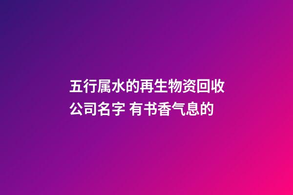 五行属水的再生物资回收公司名字 有书香气息的-第1张-公司起名-玄机派